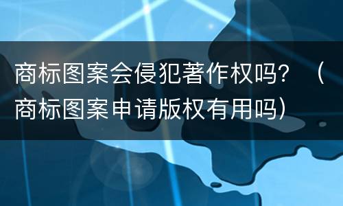 商标图案会侵犯著作权吗？（商标图案申请版权有用吗）