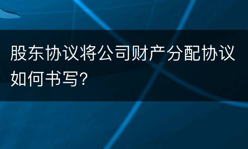 股东协议将公司财产分配协议如何书写？
