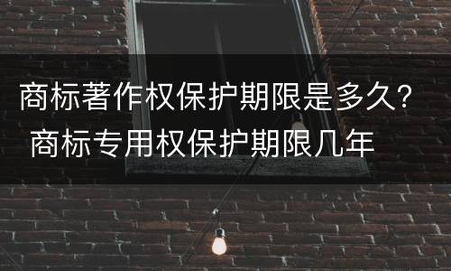 商标著作权保护期限是多久？ 商标专用权保护期限几年