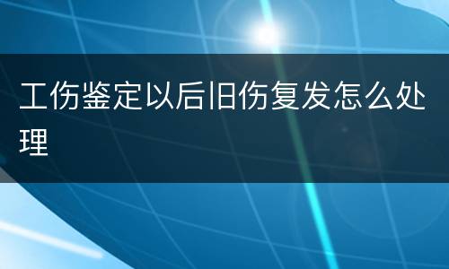 工伤鉴定以后旧伤复发怎么处理