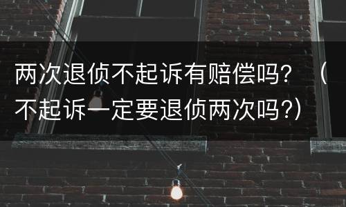两次退侦不起诉有赔偿吗？（不起诉一定要退侦两次吗?）