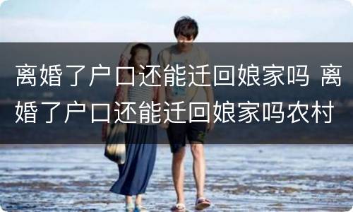 离婚了户口还能迁回娘家吗 离婚了户口还能迁回娘家吗农村