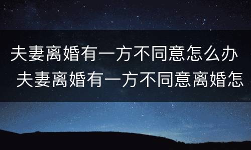 夫妻离婚有一方不同意怎么办 夫妻离婚有一方不同意离婚怎么办
