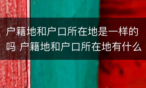 户籍地和户口所在地是一样的吗 户籍地和户口所在地有什么区别