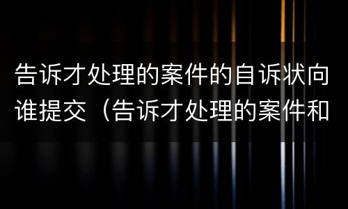 告诉才处理的案件的自诉状向谁提交（告诉才处理的案件和自诉案件的区别）