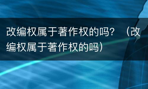 改编权属于著作权的吗？（改编权属于著作权的吗）