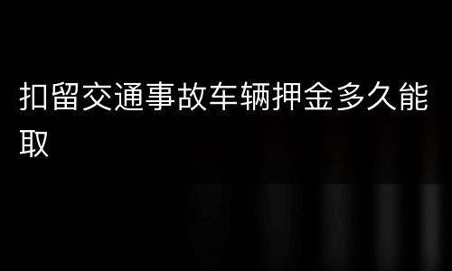扣留交通事故车辆押金多久能取