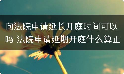 向法院申请延长开庭时间可以吗 法院申请延期开庭什么算正当理由