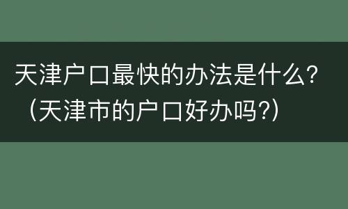天津户口最快的办法是什么？（天津市的户口好办吗?）