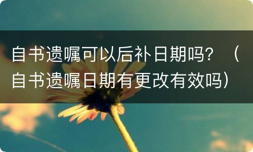自书遗嘱可以后补日期吗？（自书遗嘱日期有更改有效吗）