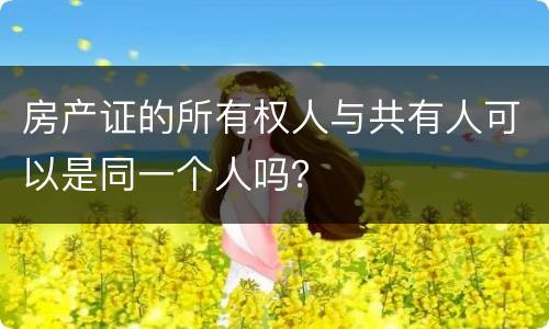 房产证的所有权人与共有人可以是同一个人吗？