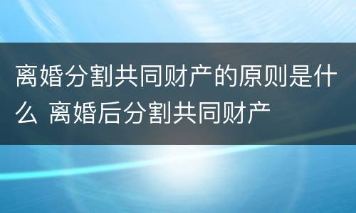 离婚分割共同财产的原则是什么 离婚后分割共同财产