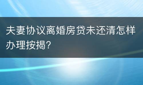 夫妻协议离婚房贷未还清怎样办理按揭?