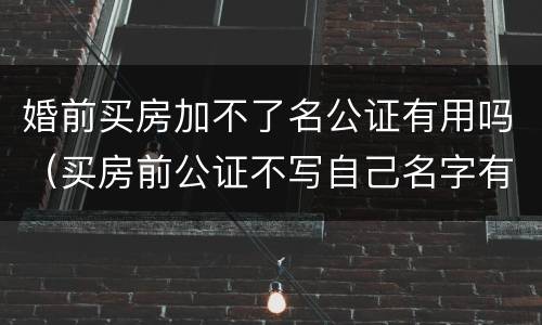 婚前买房加不了名公证有用吗（买房前公证不写自己名字有用吗）
