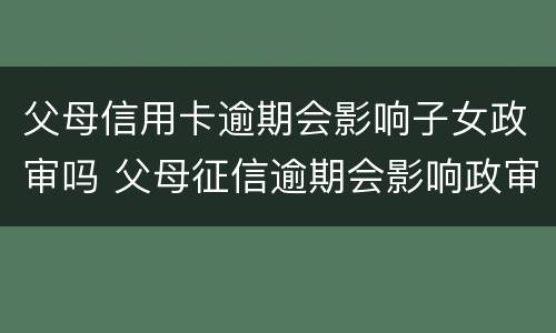 父母信用卡逾期会影响子女政审吗 父母征信逾期会影响政审吗