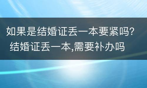 如果是结婚证丢一本要紧吗？ 结婚证丢一本,需要补办吗