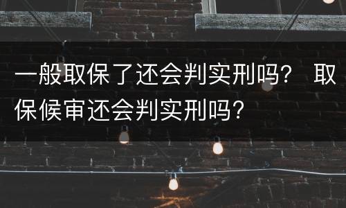 一般取保了还会判实刑吗？ 取保候审还会判实刑吗?