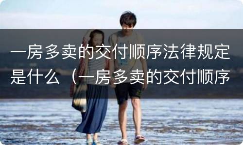 一房多卖的交付顺序法律规定是什么（一房多卖的交付顺序法律规定是什么意思）