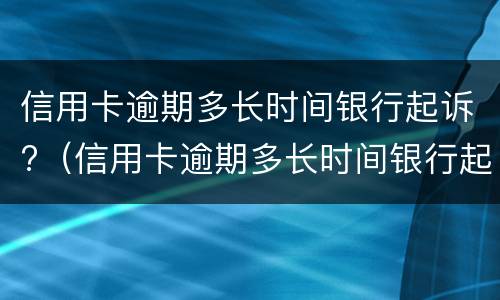 信用卡逾期多长时间银行起诉?（信用卡逾期多长时间银行起诉有用）