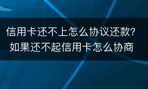 信用卡还不上怎么协议还款？ 如果还不起信用卡怎么协商