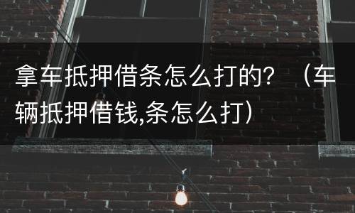 拿车抵押借条怎么打的？（车辆抵押借钱,条怎么打）