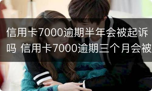 信用卡7000逾期半年会被起诉吗 信用卡7000逾期三个月会被起诉吗
