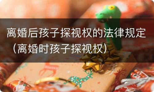 离婚后孩子探视权的法律规定（离婚时孩子探视权）