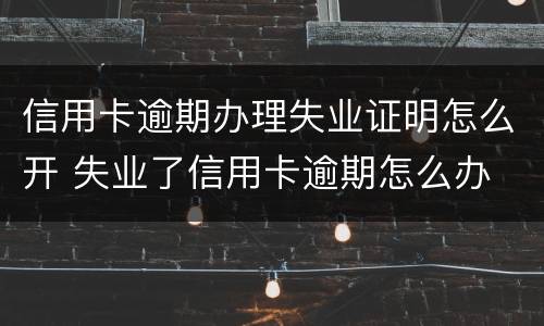 信用卡逾期办理失业证明怎么开 失业了信用卡逾期怎么办
