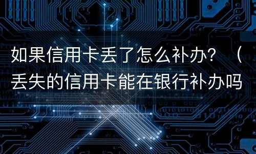 如果信用卡丢了怎么补办？（丢失的信用卡能在银行补办吗?）