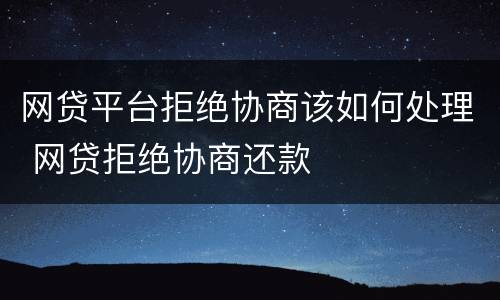 网贷平台拒绝协商该如何处理 网贷拒绝协商还款