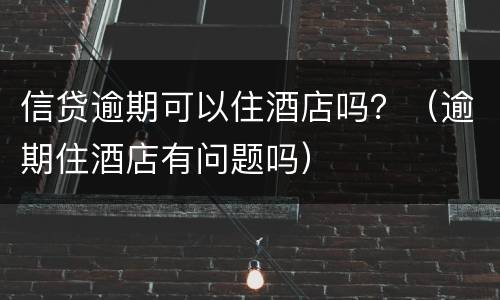 信贷逾期可以住酒店吗？（逾期住酒店有问题吗）