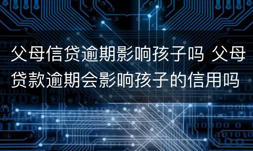 父母信贷逾期影响孩子吗 父母贷款逾期会影响孩子的信用吗