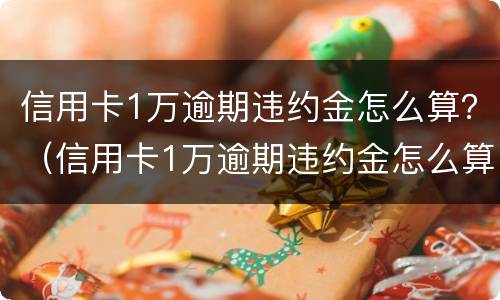 信用卡1万逾期违约金怎么算？（信用卡1万逾期违约金怎么算利息）