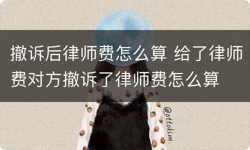 撤诉后律师费怎么算 给了律师费对方撤诉了律师费怎么算