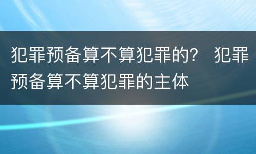 犯罪预备算不算犯罪的？ 犯罪预备算不算犯罪的主体