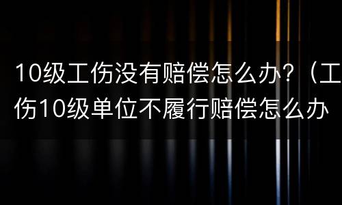 10级工伤没有赔偿怎么办?（工伤10级单位不履行赔偿怎么办）