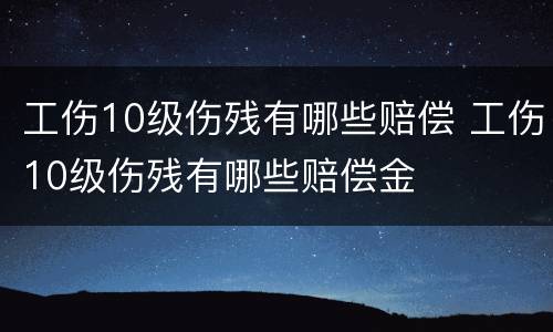 工伤10级伤残有哪些赔偿 工伤10级伤残有哪些赔偿金