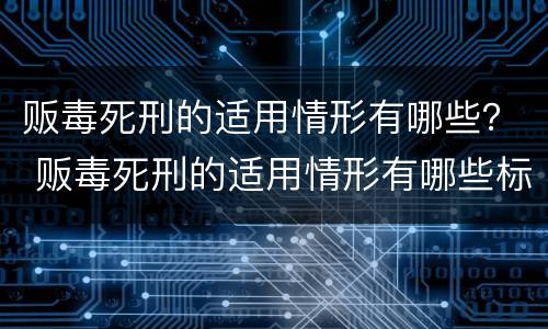贩毒死刑的适用情形有哪些？ 贩毒死刑的适用情形有哪些标准