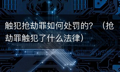 触犯抢劫罪如何处罚的？（抢劫罪触犯了什么法律）