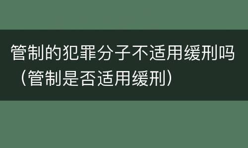 管制的犯罪分子不适用缓刑吗（管制是否适用缓刑）