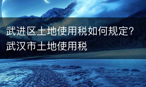 武进区土地使用税如何规定? 武汉市土地使用税