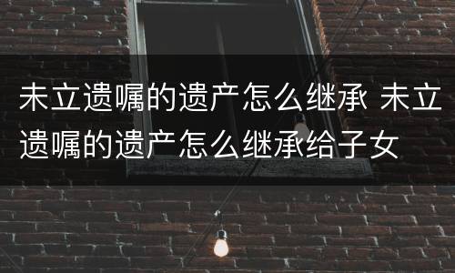 未立遗嘱的遗产怎么继承 未立遗嘱的遗产怎么继承给子女