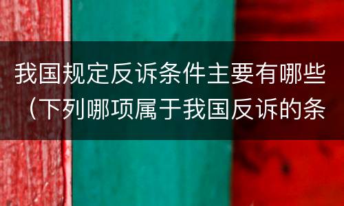 我国规定反诉条件主要有哪些（下列哪项属于我国反诉的条件）