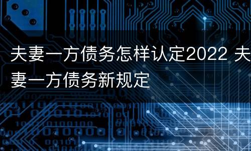 夫妻一方债务怎样认定2022 夫妻一方债务新规定