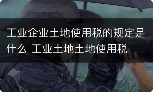 工业企业土地使用税的规定是什么 工业土地土地使用税