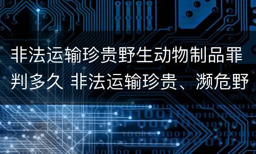 非法运输珍贵野生动物制品罪判多久 非法运输珍贵、濒危野生动物制品罪