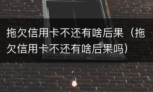 拖欠信用卡不还有啥后果（拖欠信用卡不还有啥后果吗）
