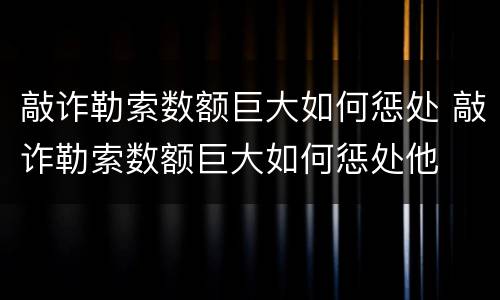 敲诈勒索数额巨大如何惩处 敲诈勒索数额巨大如何惩处他