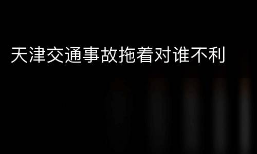 天津交通事故拖着对谁不利