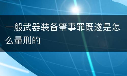 一般武器装备肇事罪既遂是怎么量刑的